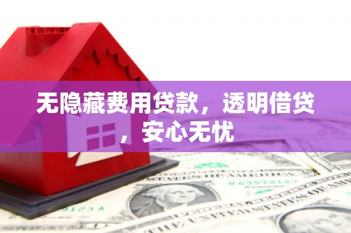安次无隐藏费用贷款，透明借贷，安心无忧