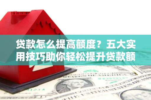 安次贷款怎么提高额度？五大实用技巧助你轻松提升贷款额度