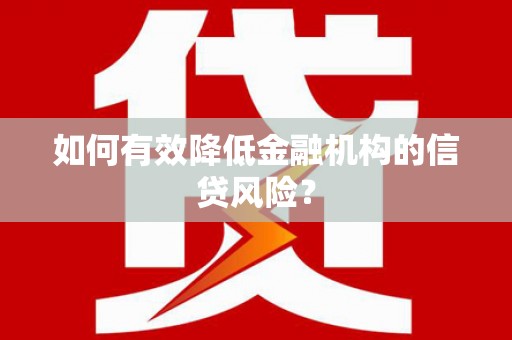 安次如何有效降低金融机构的信贷风险？