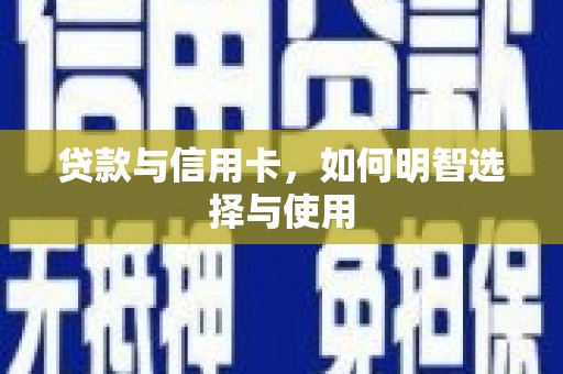 安次贷款与信用卡，如何明智选择与使用