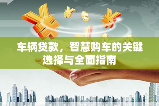 安次车辆贷款，智慧购车的关键选择与全面指南
