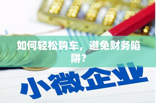 安次如何轻松购车，避免财务陷阱？