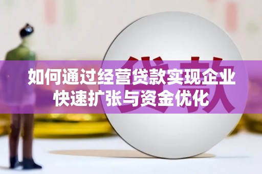 安次如何通过经营贷款实现企业快速扩张与资金优化