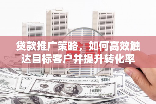 安次贷款推广策略，如何高效触达目标客户并提升转化率