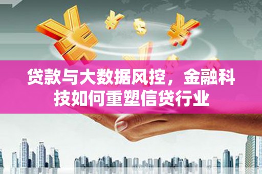 安次贷款与大数据风控，金融科技如何重塑信贷行业
