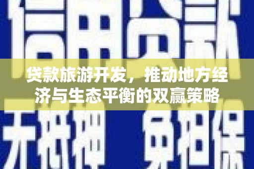 安次贷款旅游开发，推动地方经济与生态平衡的双赢策略