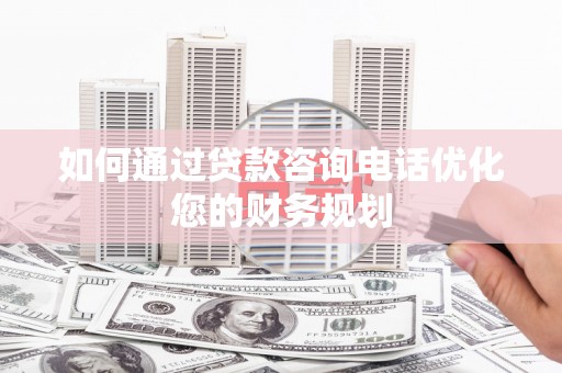 安次如何通过贷款咨询电话优化您的财务规划