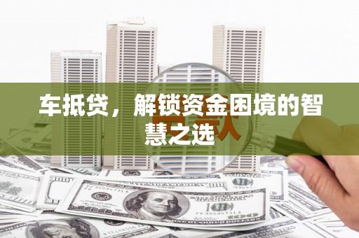 安次车抵贷，解锁资金困境的智慧之选