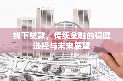 安次线下贷款，传统金融的稳健选择与未来展望