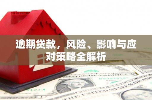 安次逾期贷款，风险、影响与应对策略全解析