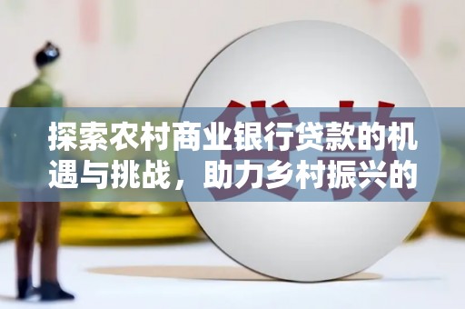 安次探索农村商业银行贷款的机遇与挑战，助力乡村振兴的金融引擎