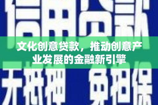 安次文化创意贷款，推动创意产业发展的金融新引擎