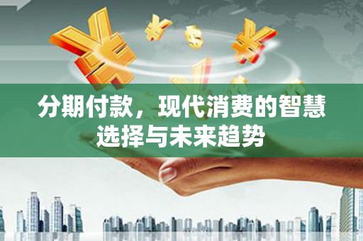 安次分期付款，现代消费的智慧选择与未来趋势