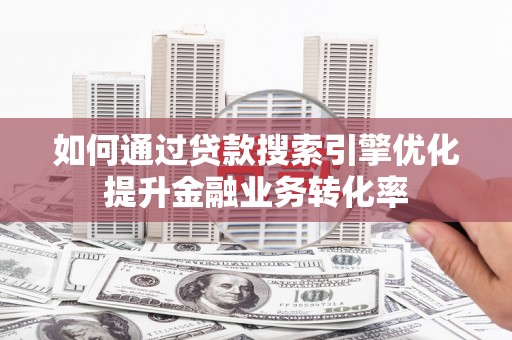 安次如何通过贷款搜索引擎优化提升金融业务转化率
