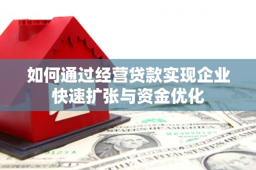 安次如何通过经营贷款实现企业快速扩张与资金优化