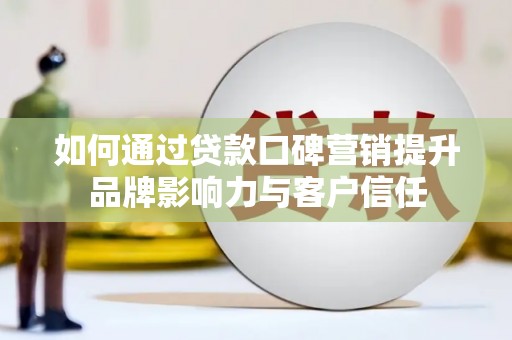 安次如何通过贷款口碑营销提升品牌影响力与客户信任