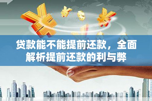 安次贷款能不能提前还款，全面解析提前还款的利与弊