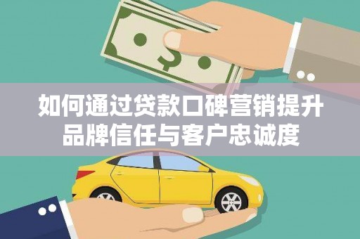 安次如何通过贷款口碑营销提升品牌信任与客户忠诚度