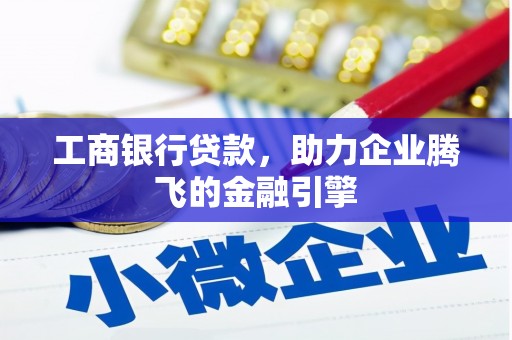 安次工商银行贷款，助力企业腾飞的金融引擎