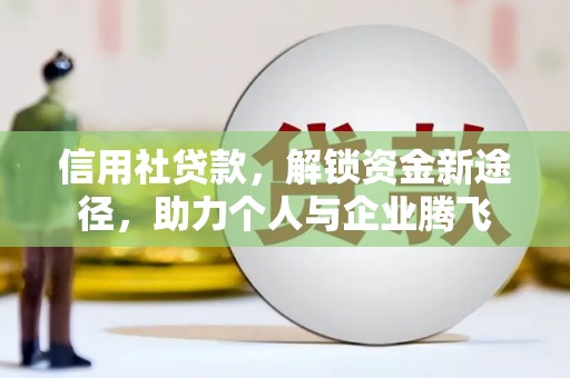 安次信用社贷款，解锁资金新途径，助力个人与企业腾飞