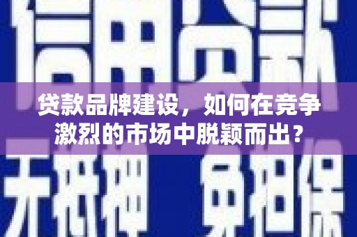 安次贷款品牌建设，如何在竞争激烈的市场中脱颖而出？