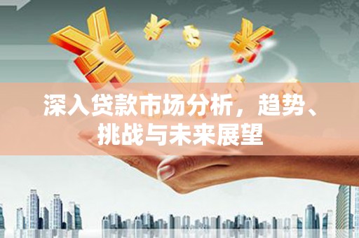 安次深入贷款市场分析，趋势、挑战与未来展望