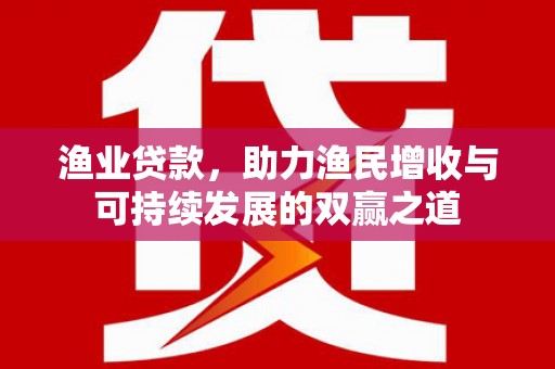 安次渔业贷款，助力渔民增收与可持续发展的双赢之道