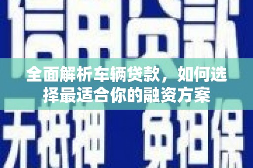 安次全面解析车辆贷款，如何选择最适合你的融资方案