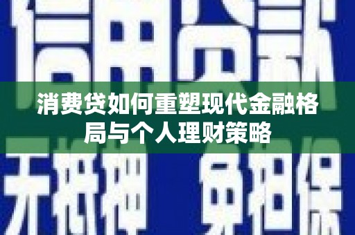 安次消费贷如何重塑现代金融格局与个人理财策略