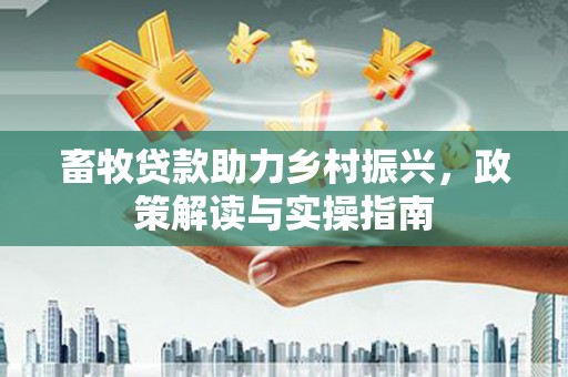 安次畜牧贷款助力乡村振兴，政策解读与实操指南