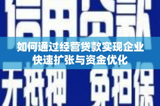 安次如何通过经营贷款实现企业快速扩张与资金优化