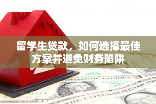 安次留学生贷款，如何选择最佳方案并避免财务陷阱