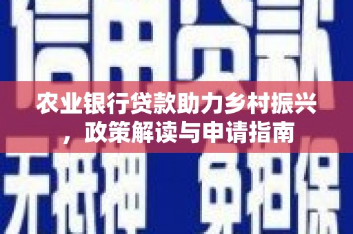 安次农业银行贷款助力乡村振兴，政策解读与申请指南