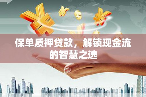 安次保单质押贷款，解锁现金流的智慧之选