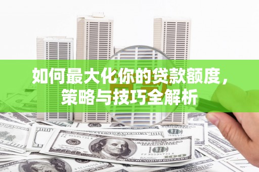 安次如何最大化你的贷款额度，策略与技巧全解析
