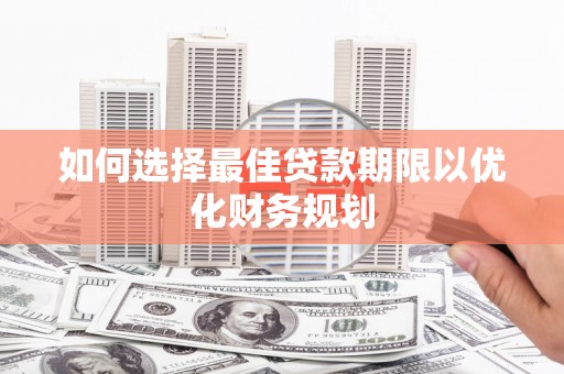 安次如何选择最佳贷款期限以优化财务规划