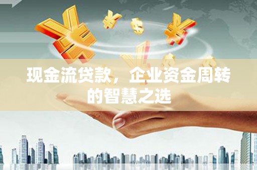 安次现金流贷款，企业资金周转的智慧之选