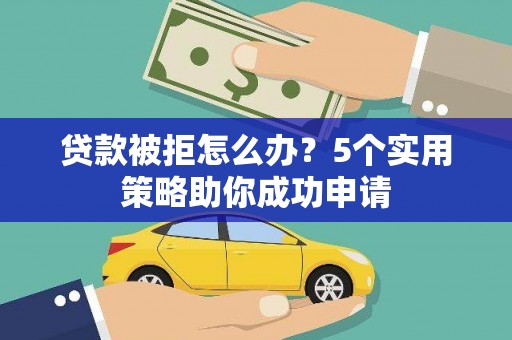 安次贷款被拒怎么办？5个实用策略助你成功申请