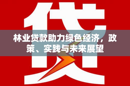 安次林业贷款助力绿色经济，政策、实践与未来展望
