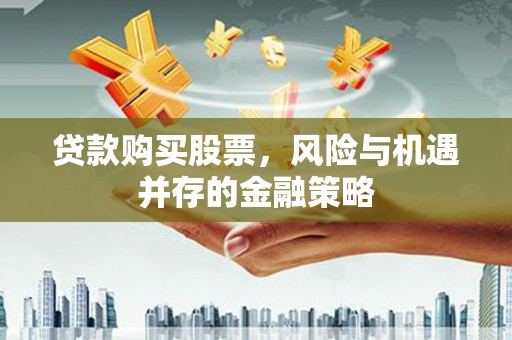 安次贷款购买股票，风险与机遇并存的金融策略